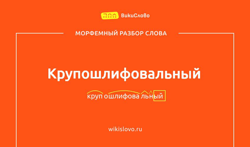 Морфемный разбор слова крупошлифовальный