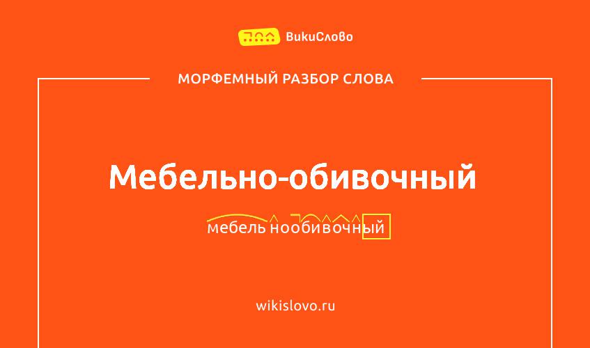 Морфемный разбор слова мебельно-обивочный
