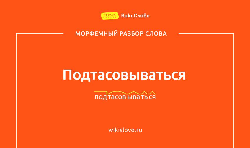 Морфемный разбор слова подтасовываться