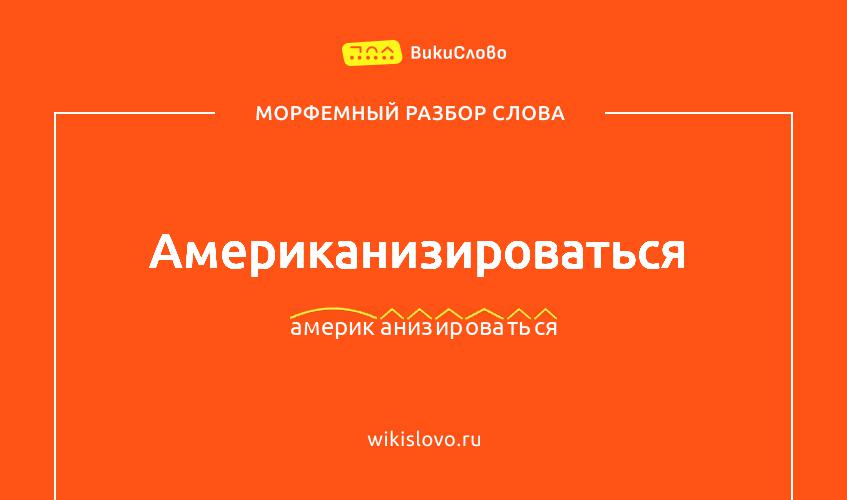 Морфемный разбор слова американизироваться