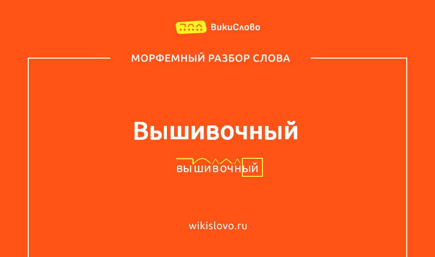 Морфемный разбор слова вышивочный