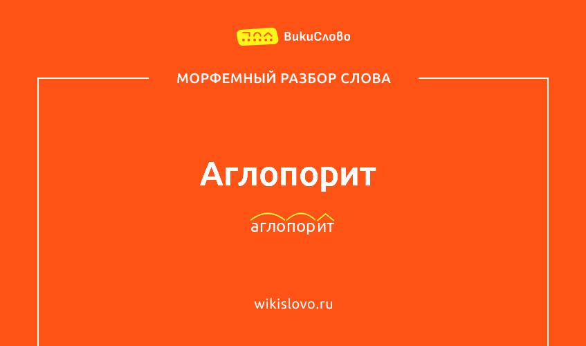 Морфемный разбор слова аглопорит