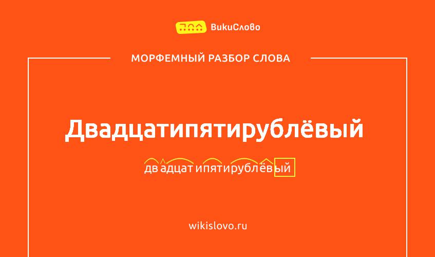 Морфемный разбор слова двадцатипятирублёвый