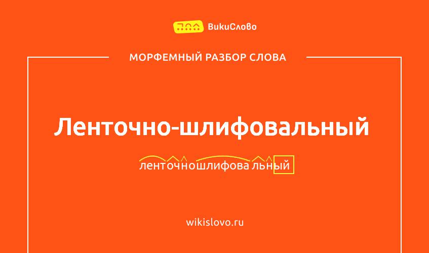 Морфемный разбор слова ленточно-шлифовальный