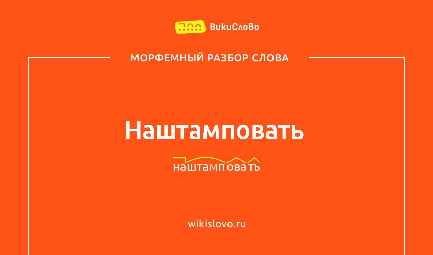 Морфемный разбор слова наштамповать