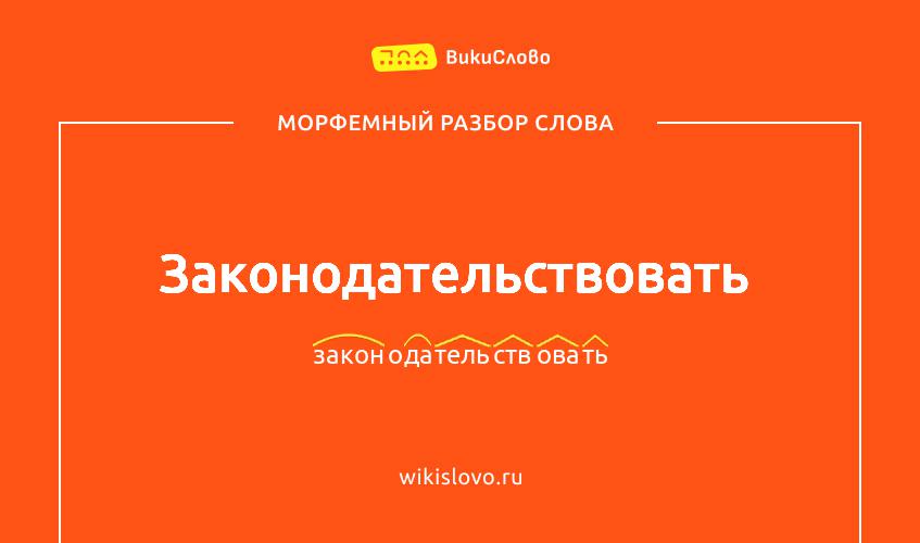 Морфемный разбор слова законодательствовать