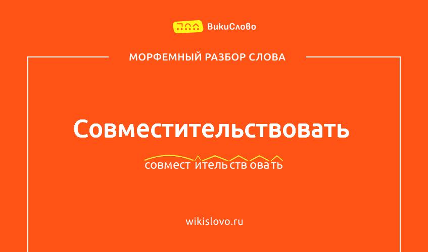 Морфемный разбор слова совместительствовать