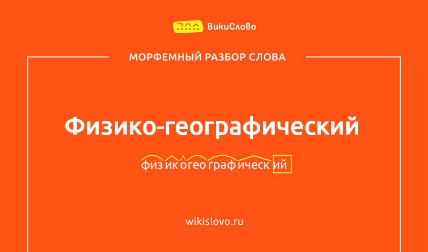 Морфемный разбор слова физико-географический