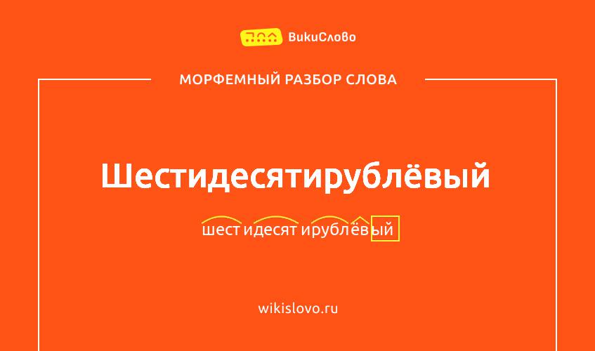 Морфемный разбор слова шестидесятирублёвый