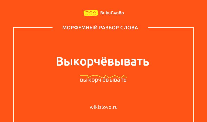 Морфемный разбор слова выкорчёвывать