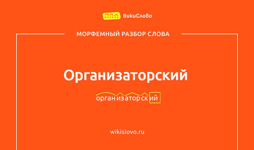 Морфемный разбор слова организаторский