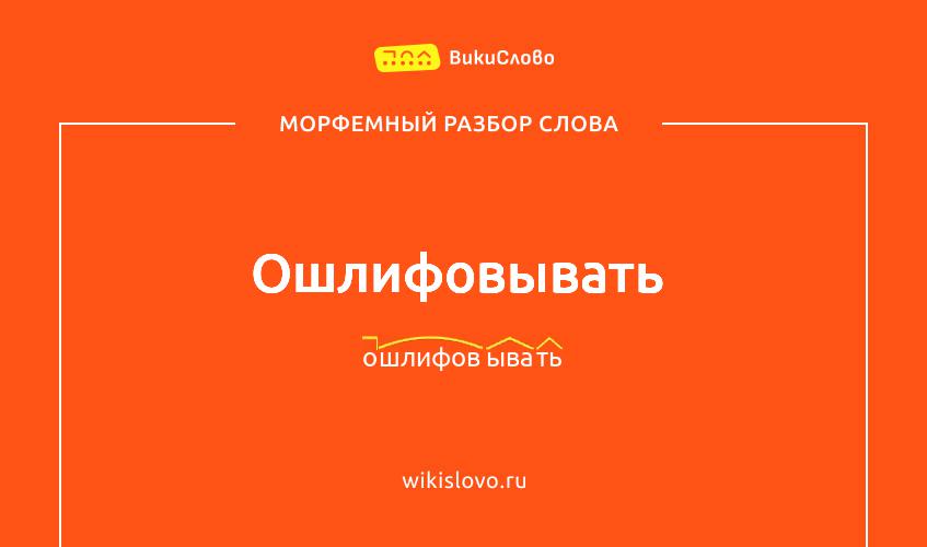 Морфемный разбор слова ошлифовывать
