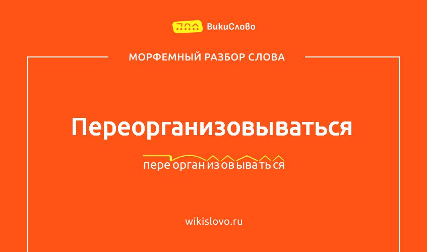 Морфемный разбор слова переорганизовываться