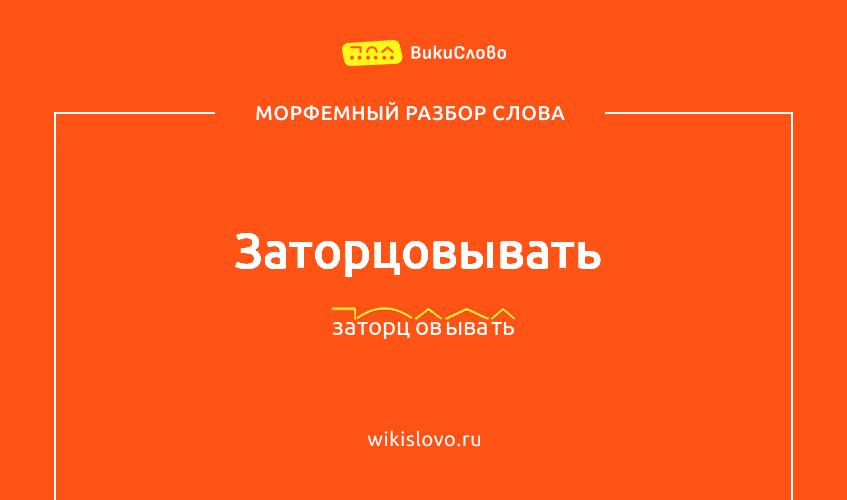 Морфемный разбор слова заторцовывать