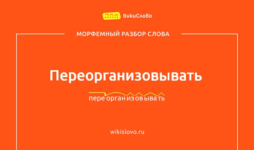 Морфемный разбор слова переорганизовывать