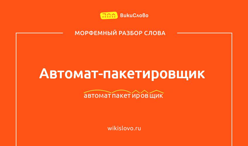 Морфемный разбор слова автомат-пакетировщик