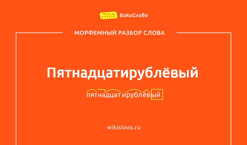 Морфемный разбор слова пятнадцатирублёвый