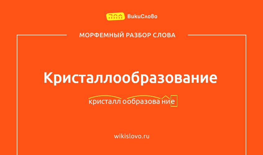 Морфемный разбор слова кристаллообразование