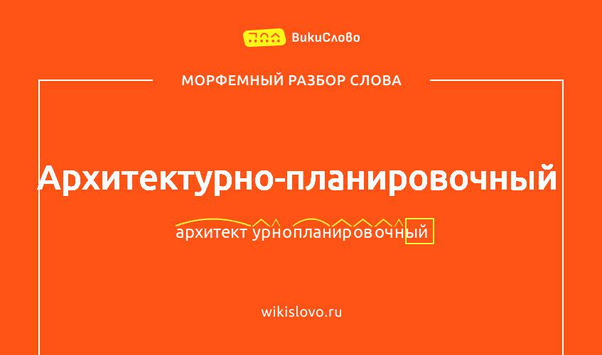 Морфемный разбор слова архитектурно-планировочный