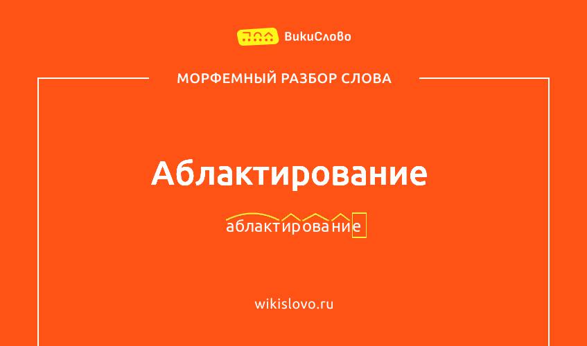 Морфемный разбор слова аблактирование