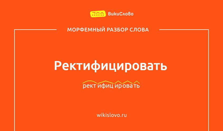 Морфемный разбор слова ректифицировать