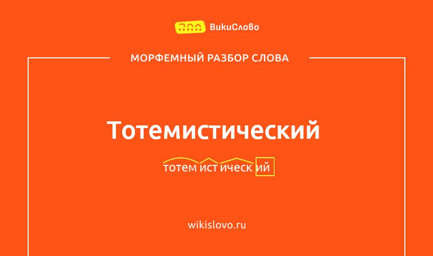 Морфемный разбор слова тотемистический