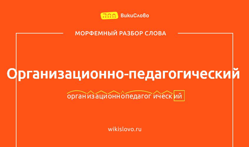 Морфемный разбор слова организационно-педагогический