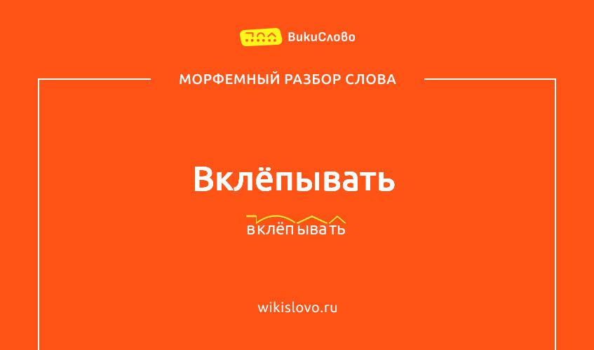 Морфемный разбор слова вклёпывать