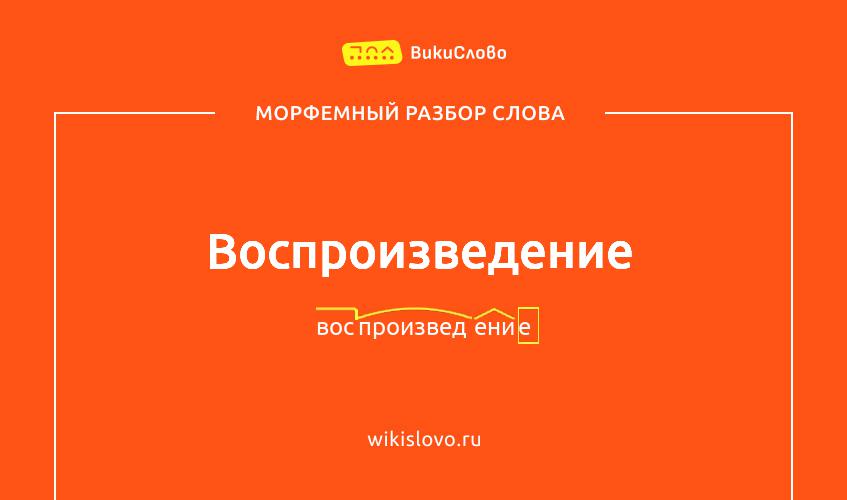 Морфемный разбор слова воспроизведение