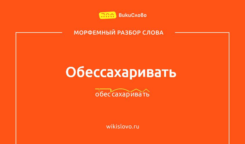 Морфемный разбор слова обессахаривать