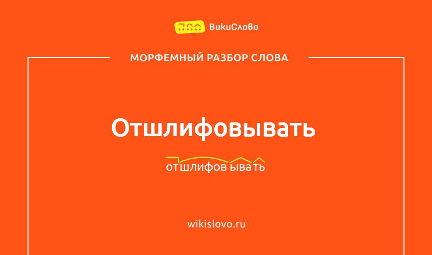Морфемный разбор слова отшлифовывать