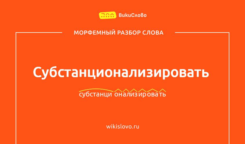Морфемный разбор слова субстанционализировать