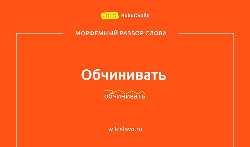 Морфемный разбор слова обчинивать