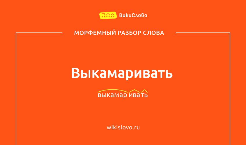 Морфемный разбор слова выкамаривать