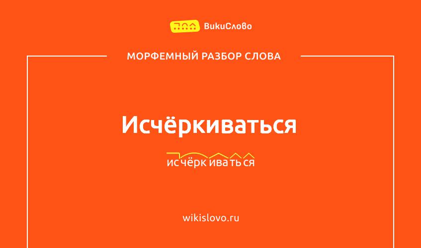 Морфемный разбор слова исчёркиваться