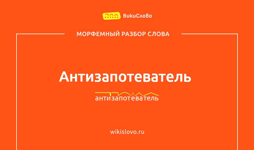 Морфемный разбор слова антизапотеватель