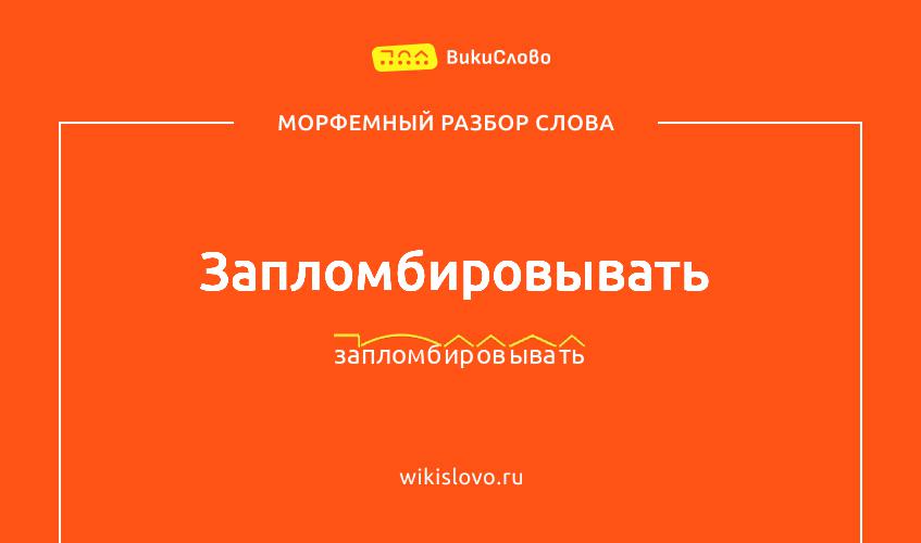 Морфемный разбор слова запломбировывать