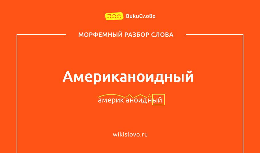 Морфемный разбор слова американоидный