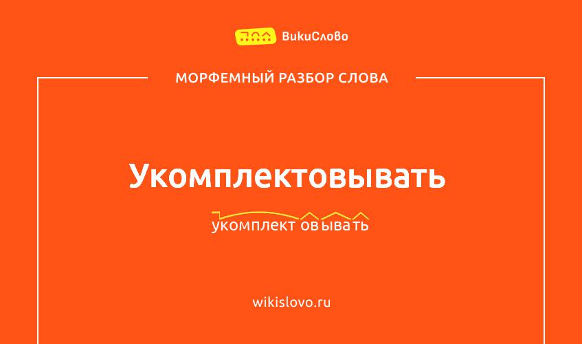 Морфемный разбор слова укомплектовывать