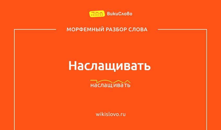 Морфемный разбор слова наслащивать